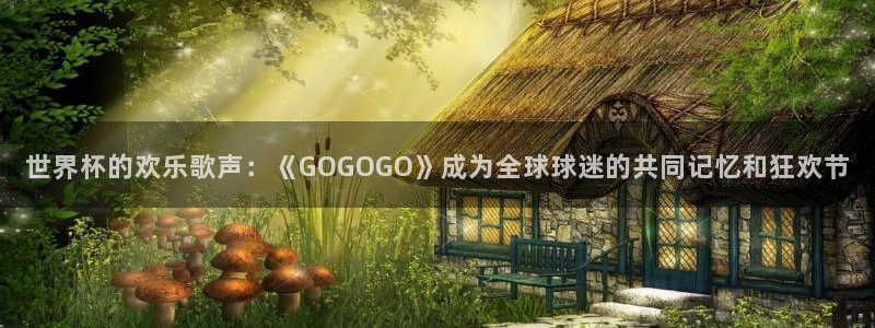 2026世界杯赛制:世界杯的欢乐歌声:《GOGOGO》成为全球球迷的共同记忆和狂欢节